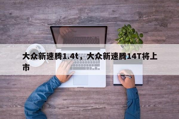 大眾新速騰1.4t，大眾新速騰14T將上市