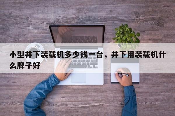 小型井下裝載機(jī)多少錢一臺(tái)，井下用裝載機(jī)什么牌子好