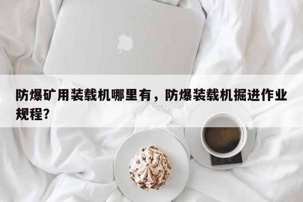 防爆礦用裝載機哪里有，防爆裝載機掘進作業(yè)規(guī)程？