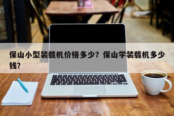 保山小型裝載機(jī)價格多少？保山學(xué)裝載機(jī)多少錢？