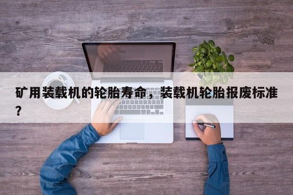 礦用裝載機(jī)的輪胎壽命，裝載機(jī)輪胎報(bào)廢標(biāo)準(zhǔn)？