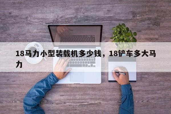 18馬力小型裝載機(jī)多少錢，18鏟車多大馬力