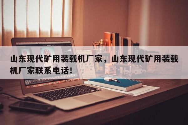 山東現(xiàn)代礦用裝載機(jī)廠家，山東現(xiàn)代礦用裝載機(jī)廠家聯(lián)系電話！