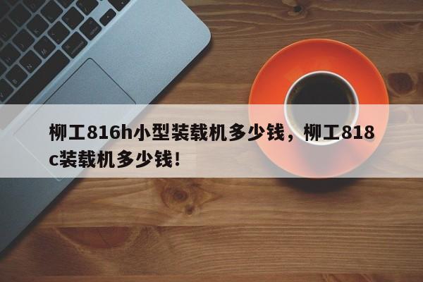 柳工816h小型裝載機多少錢，柳工818c裝載機多少錢！