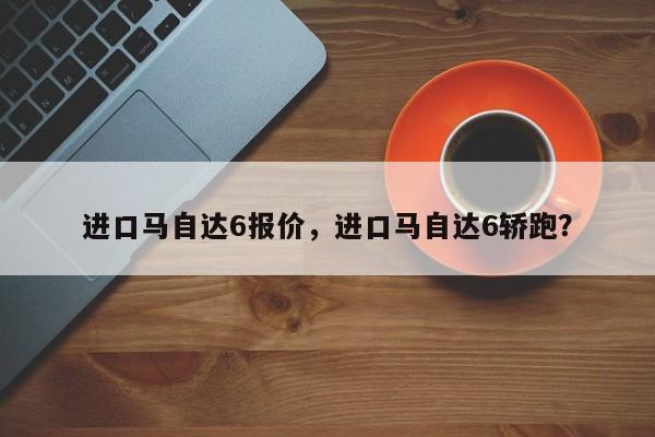 進(jìn)口馬自達(dá)6報(bào)價(jià)，進(jìn)口馬自達(dá)6轎跑？