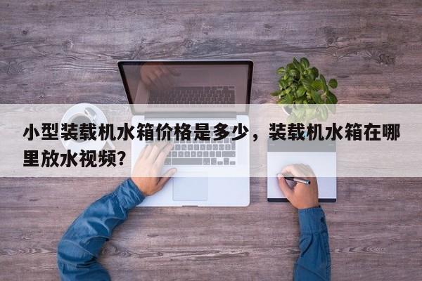 小型裝載機水箱價格是多少，裝載機水箱在哪里放水視頻？