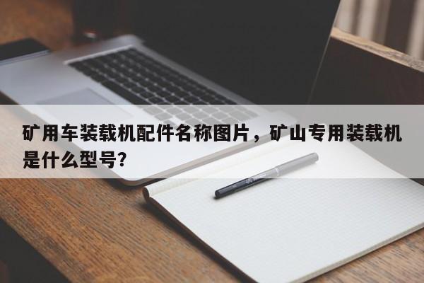 礦用車裝載機(jī)配件名稱圖片，礦山專用裝載機(jī)是什么型號(hào)？
