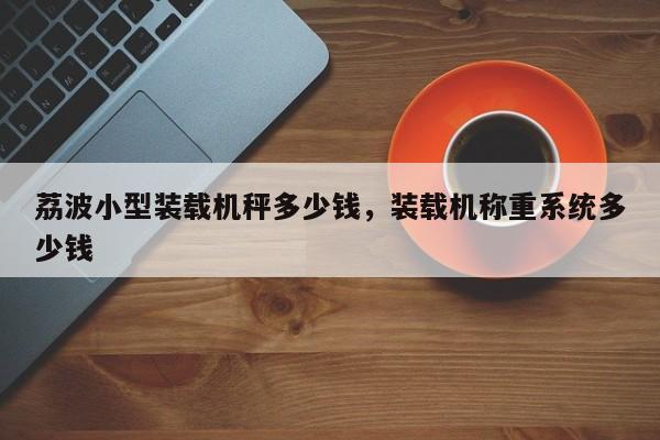 荔波小型裝載機(jī)秤多少錢，裝載機(jī)稱重系統(tǒng)多少錢