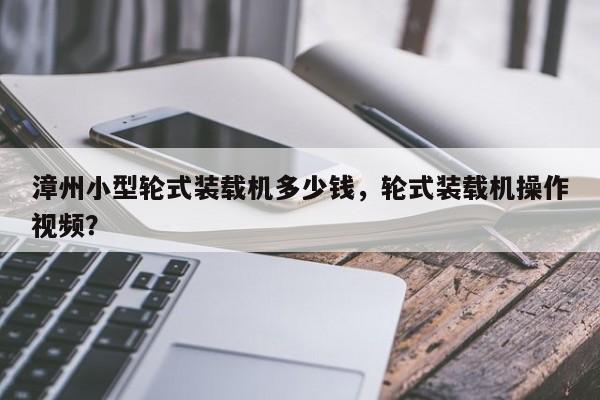 漳州小型輪式裝載機(jī)多少錢，輪式裝載機(jī)操作視頻？