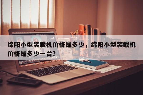 綿陽小型裝載機(jī)價(jià)格是多少，綿陽小型裝載機(jī)價(jià)格是多少一臺(tái)？