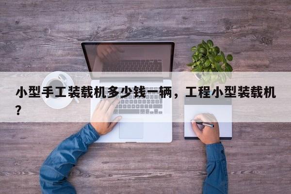小型手工裝載機(jī)多少錢一輛，工程小型裝載機(jī)？