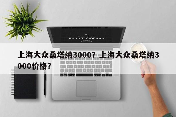 上海大眾桑塔納3000？上海大眾桑塔納3000價(jià)格？