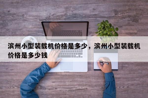 濱州小型裝載機價格是多少，濱州小型裝載機價格是多少錢