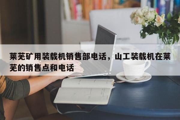 萊蕪礦用裝載機銷售部電話，山工裝載機在萊蕪的銷售點和電話