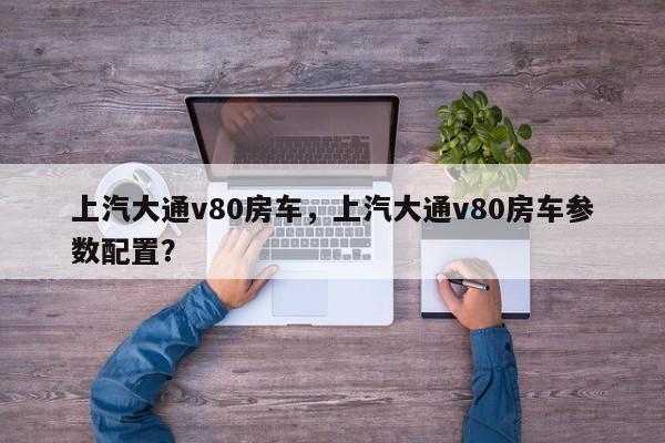 上汽大通v80房車，上汽大通v80房車參數(shù)配置？