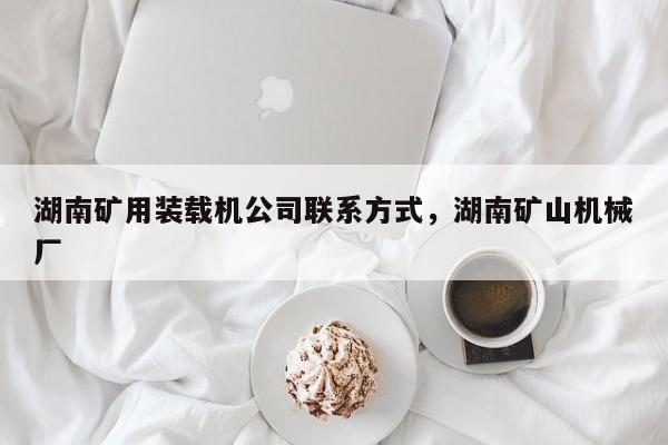 湖南礦用裝載機公司聯(lián)系方式，湖南礦山機械廠