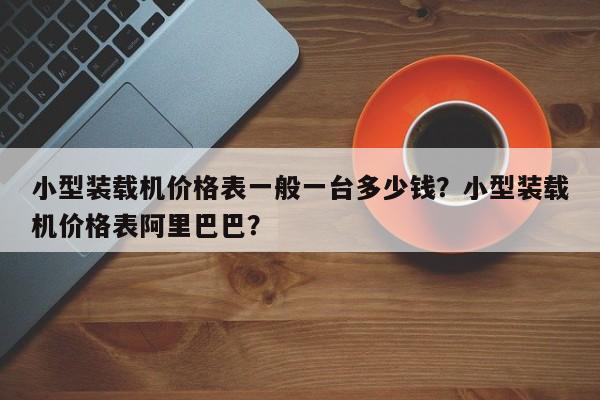 小型裝載機(jī)價(jià)格表一般一臺(tái)多少錢？小型裝載機(jī)價(jià)格表阿里巴巴？