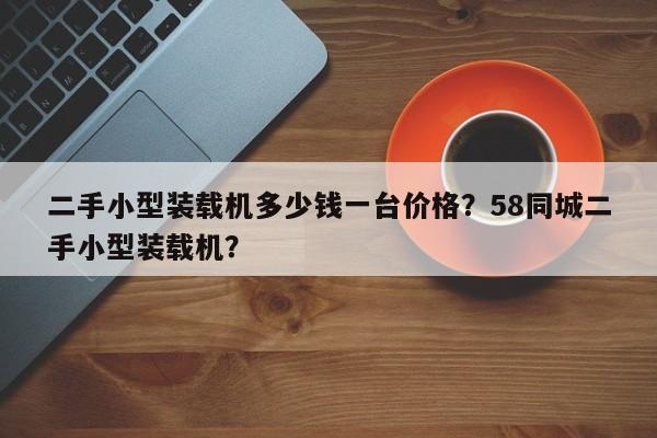 二手小型裝載機多少錢一臺價格？58同城二手小型裝載機？