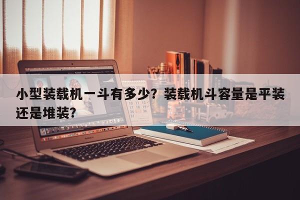 小型裝載機(jī)一斗有多少？裝載機(jī)斗容量是平裝還是堆裝？