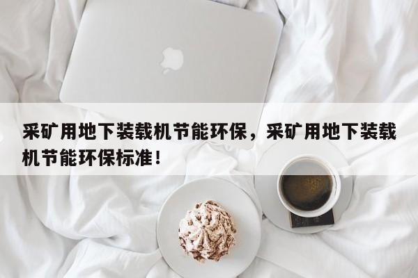 采礦用地下裝載機節(jié)能環(huán)保，采礦用地下裝載機節(jié)能環(huán)保標準！