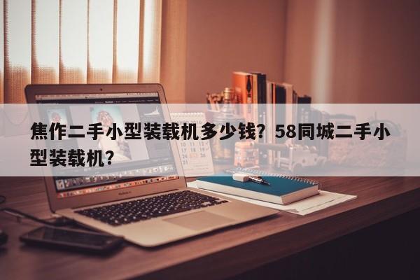 焦作二手小型裝載機(jī)多少錢？58同城二手小型裝載機(jī)？