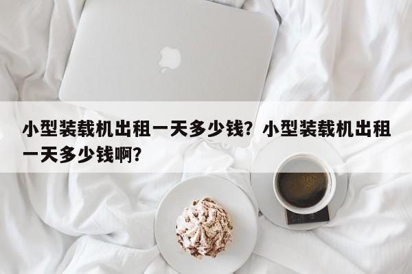 小型裝載機出租一天多少錢？小型裝載機出租一天多少錢啊？