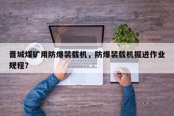 晉城煤礦用防爆裝載機(jī)，防爆裝載機(jī)掘進(jìn)作業(yè)規(guī)程？