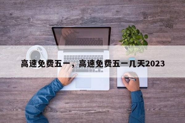 高速免費(fèi)五一，高速免費(fèi)五一幾天2023