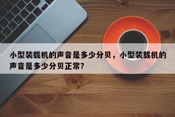 小型裝載機的聲音是多少分貝，小型裝載機的聲音是多少分貝正常？