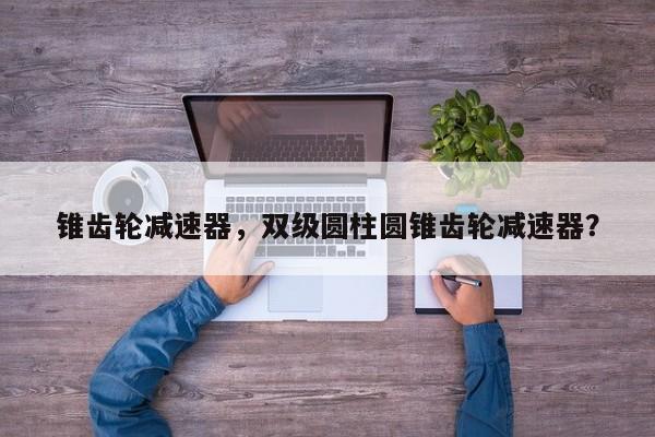 錐齒輪減速器，雙級(jí)圓柱圓錐齒輪減速器？