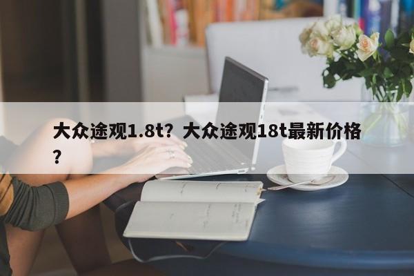 大眾途觀1.8t？大眾途觀18t最新價格？