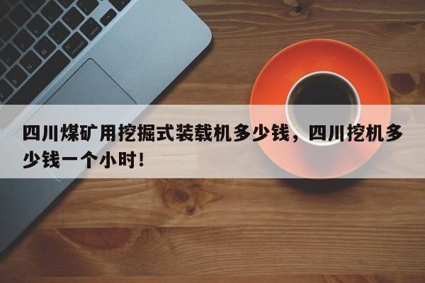 四川煤礦用挖掘式裝載機(jī)多少錢，四川挖機(jī)多少錢一個(gè)小時(shí)！