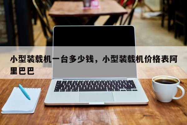 小型裝載機(jī)一臺(tái)多少錢(qián)，小型裝載機(jī)價(jià)格表阿里巴巴