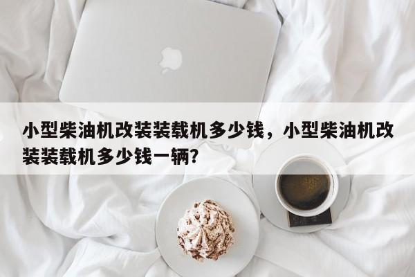 小型柴油機改裝裝載機多少錢，小型柴油機改裝裝載機多少錢一輛？