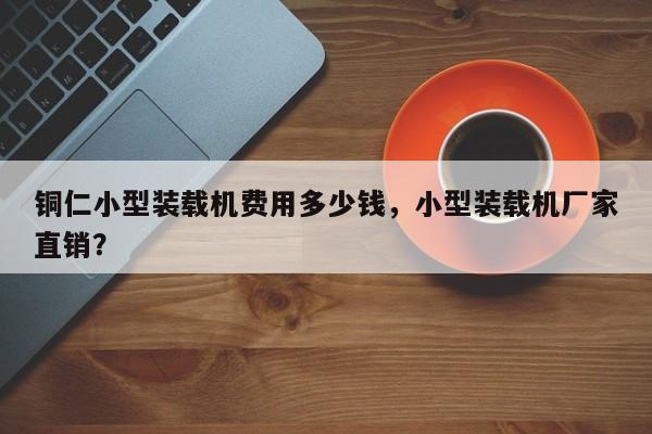 銅仁小型裝載機(jī)費(fèi)用多少錢，小型裝載機(jī)廠家直銷？