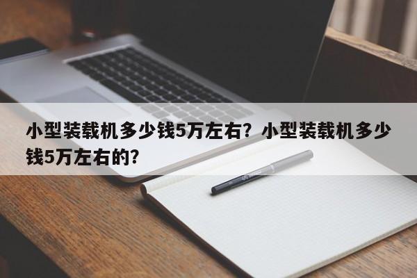 小型裝載機多少錢5萬左右？小型裝載機多少錢5萬左右的？