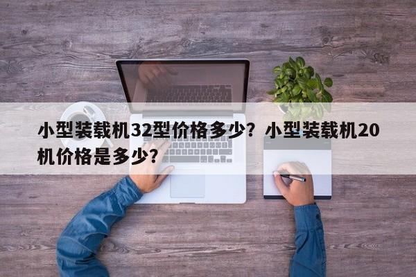 小型裝載機32型價格多少？小型裝載機20機價格是多少？