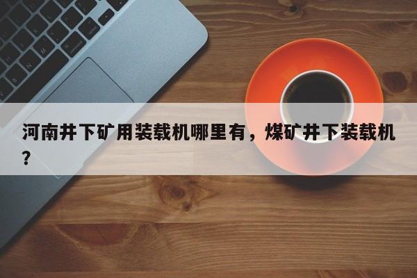 河南井下礦用裝載機(jī)哪里有，煤礦井下裝載機(jī)？
