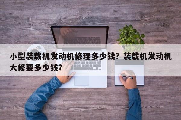 小型裝載機發(fā)動機修理多少錢？裝載機發(fā)動機大修要多少錢？