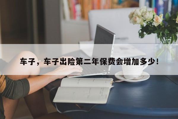 車(chē)子，車(chē)子出險(xiǎn)第二年保費(fèi)會(huì)增加多少！