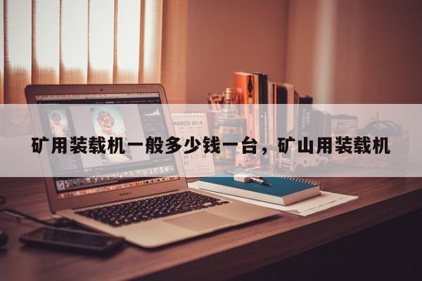 礦用裝載機一般多少錢一臺，礦山用裝載機