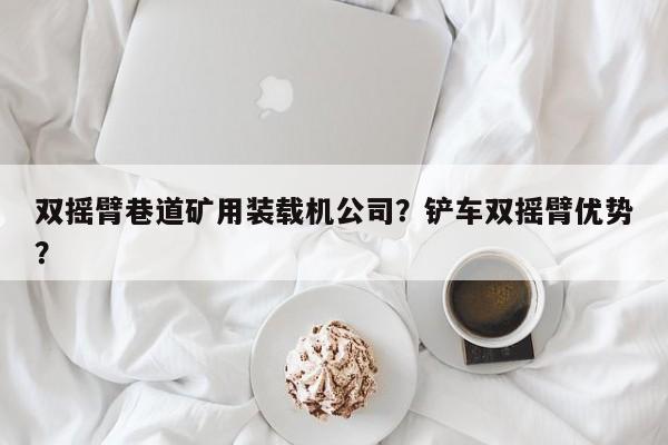 雙搖臂巷道礦用裝載機(jī)公司？鏟車雙搖臂優(yōu)勢(shì)？