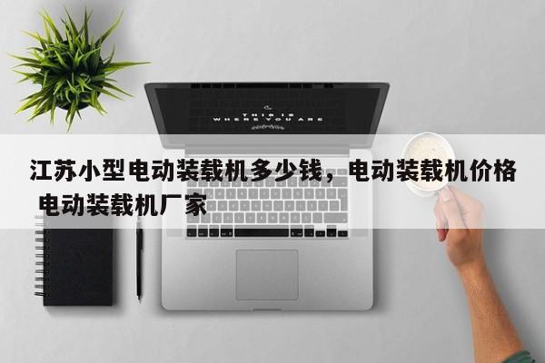 江蘇小型電動裝載機(jī)多少錢，電動裝載機(jī)價格 電動裝載機(jī)廠家