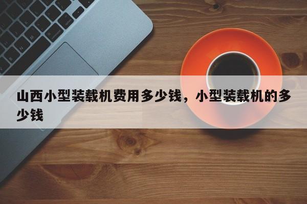 山西小型裝載機(jī)費(fèi)用多少錢，小型裝載機(jī)的多少錢
