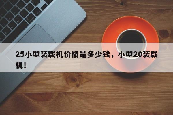 25小型裝載機(jī)價(jià)格是多少錢，小型20裝載機(jī)！