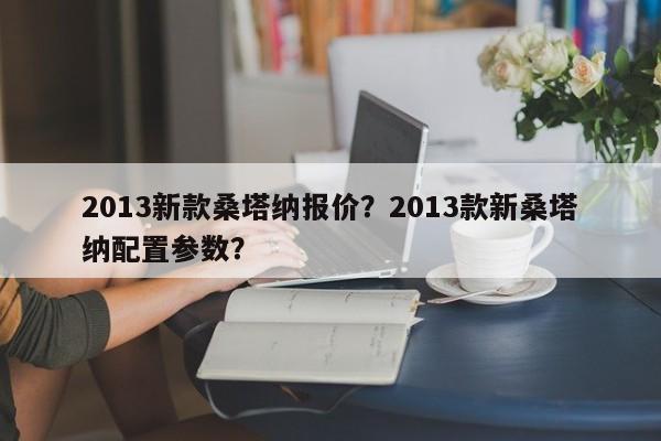 2013新款桑塔納報價？2013款新桑塔納配置參數(shù)？