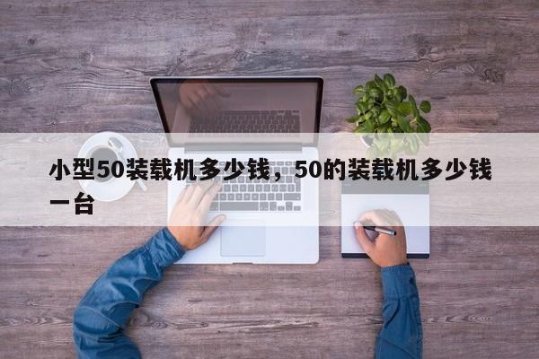 小型50裝載機多少錢，50的裝載機多少錢一臺