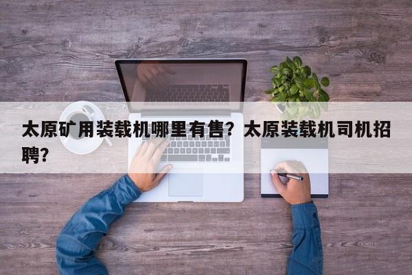 太原礦用裝載機(jī)哪里有售？太原裝載機(jī)司機(jī)招聘？