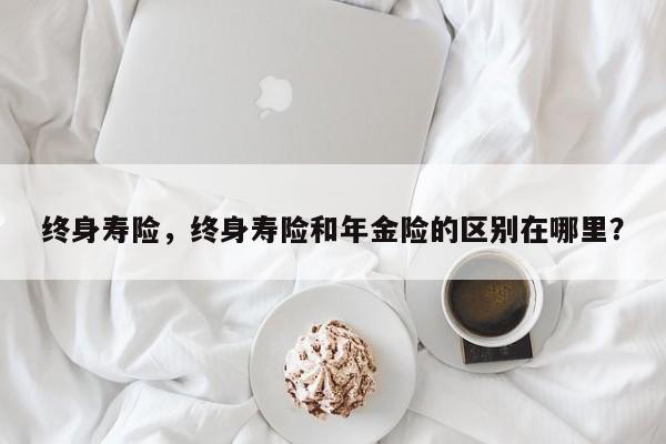 終身壽險，終身壽險和年金險的區(qū)別在哪里？