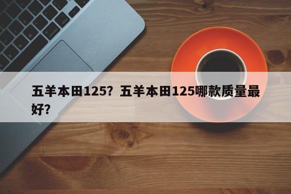 五羊本田125？五羊本田125哪款質(zhì)量最好？